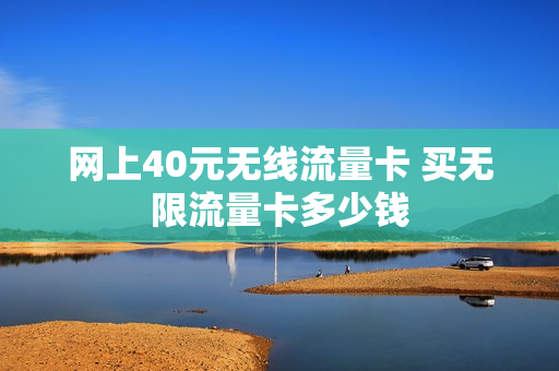 网上40元无线流量卡 买无限流量卡多少钱