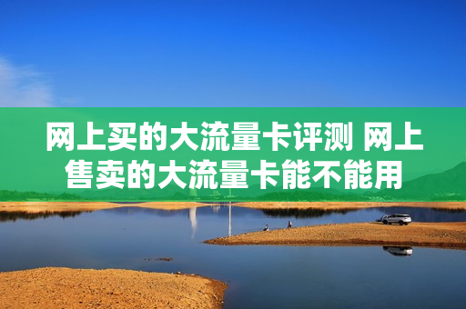 网上买的大流量卡评测 网上售卖的大流量卡能不能用