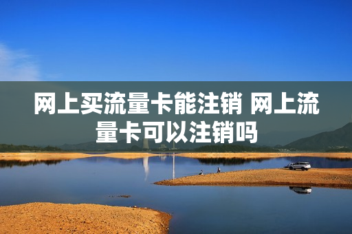 网上买流量卡能注销 网上流量卡可以注销吗