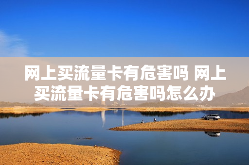 网上买流量卡有危害吗 网上买流量卡有危害吗怎么办