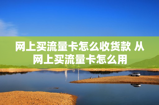 网上买流量卡怎么收货款 从网上买流量卡怎么用