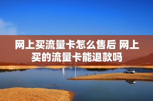网上买流量卡怎么售后 网上买的流量卡能退款吗
