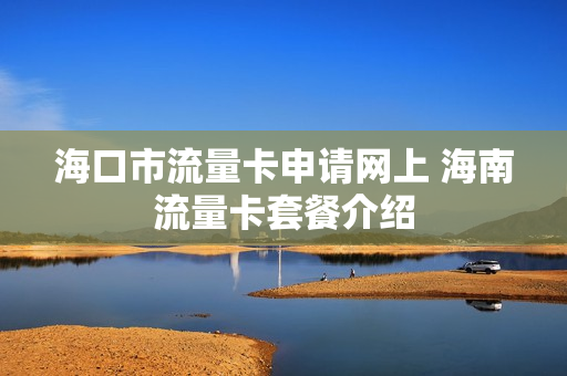 海口市流量卡申请网上 海南流量卡套餐介绍