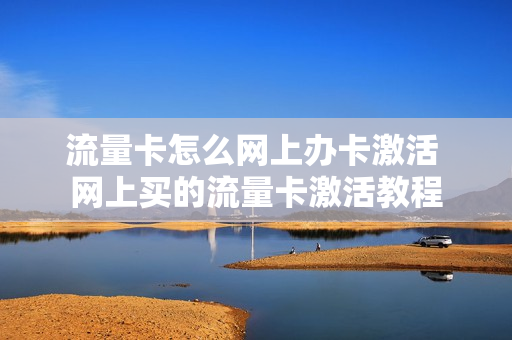 流量卡怎么网上办卡激活 网上买的流量卡激活教程