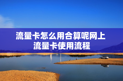 流量卡怎么用合算呢网上 流量卡使用流程