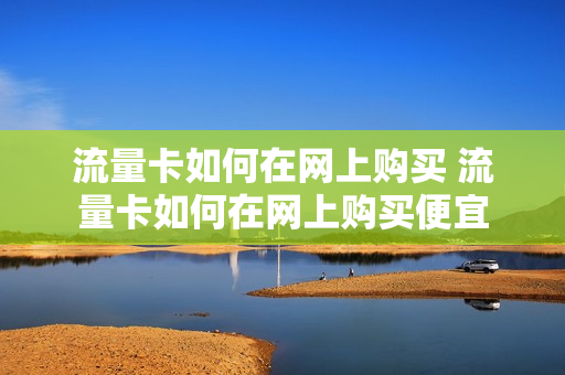 流量卡如何在网上购买 流量卡如何在网上购买便宜