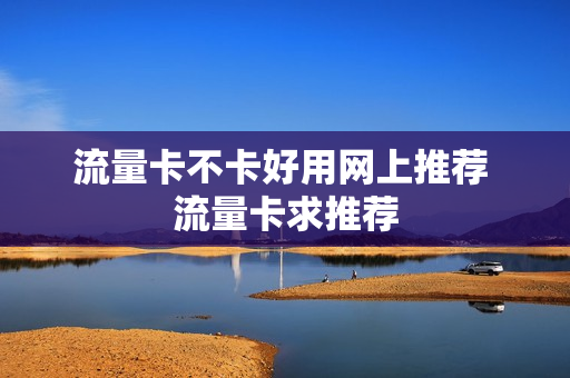 流量卡不卡好用网上推荐 流量卡求推荐