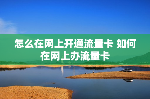 怎么在网上开通流量卡 如何在网上办流量卡