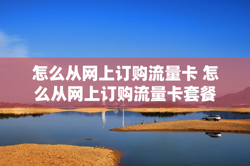 怎么从网上订购流量卡 怎么从网上订购流量卡套餐