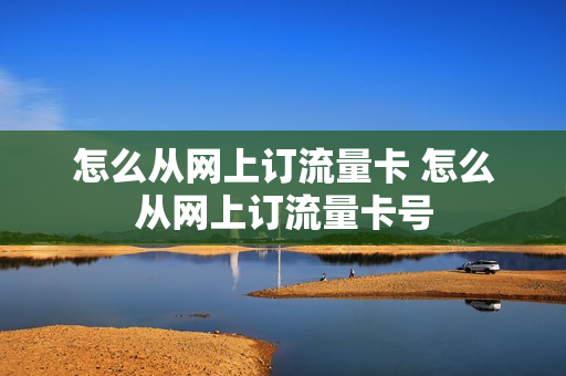 怎么从网上订流量卡 怎么从网上订流量卡号