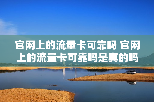 官网上的流量卡可靠吗 官网上的流量卡可靠吗是真的吗