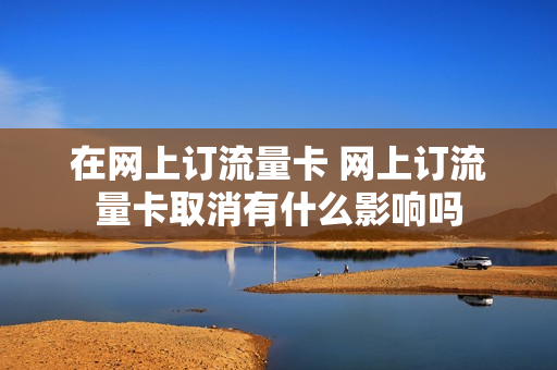 在网上订流量卡 网上订流量卡取消有什么影响吗