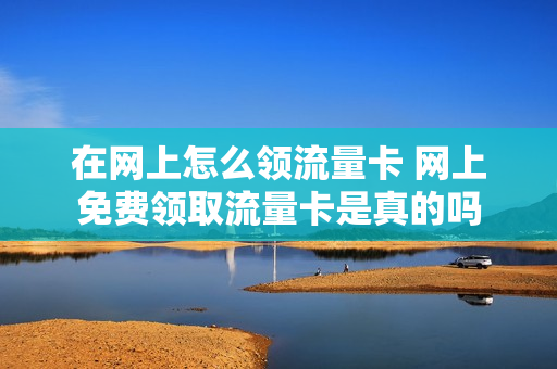 在网上怎么领流量卡 网上免费领取流量卡是真的吗