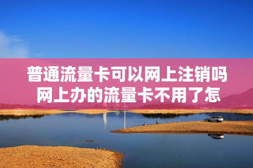 普通流量卡可以网上注销吗 网上办的流量卡不用了怎么注销