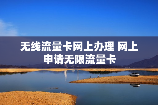 无线流量卡网上办理 网上申请无限流量卡