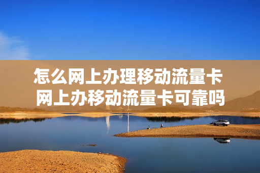 怎么网上办理移动流量卡 网上办移动流量卡可靠吗