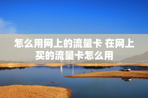 怎么用网上的流量卡 在网上买的流量卡怎么用
