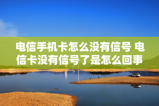 电信手机卡怎么没有信号 电信卡没有信号了是怎么回事