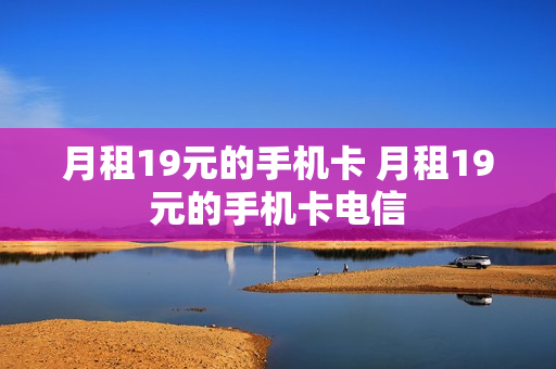 月租19元的手机卡 月租19元的手机卡电信