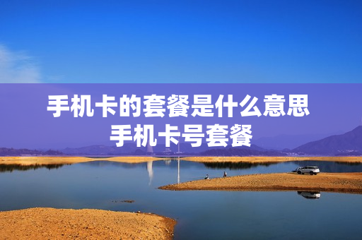 手机卡的套餐是什么意思 手机卡号套餐