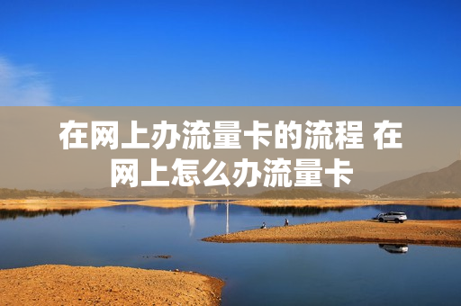 在网上办流量卡的流程 在网上怎么办流量卡