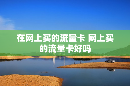 在网上买的流量卡 网上买的流量卡好吗
