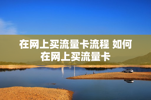 在网上买流量卡流程 如何在网上买流量卡