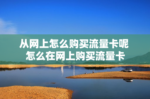 从网上怎么购买流量卡呢 怎么在网上购买流量卡