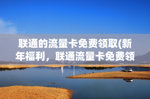 联通的流量卡免费领取(新年福利，联通流量卡免费领取！)