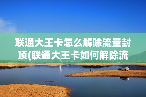 联通大王卡怎么解除流量封顶(联通大王卡如何解除流量封顶？)