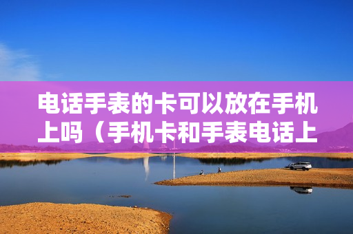 电话手表的卡可以放在手机上吗（手机卡和手表电话上的卡可以通用么）