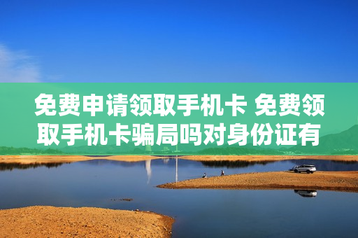 免费申请领取手机卡 免费领取手机卡骗局吗对身份证有影响吗