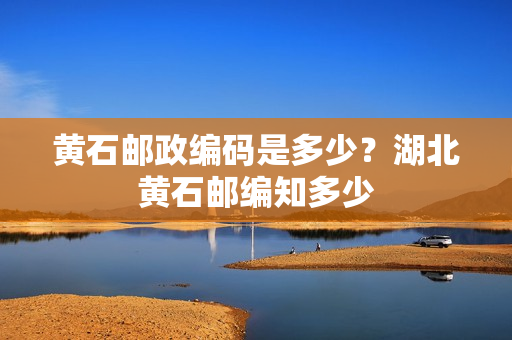 黄石邮政编码是多少？湖北黄石邮编知多少