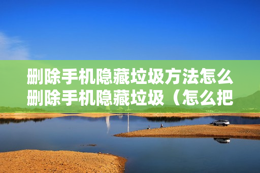 删除手机隐藏垃圾方法怎么删除手机隐藏垃圾（怎么把手机隐藏垃圾清掉）
