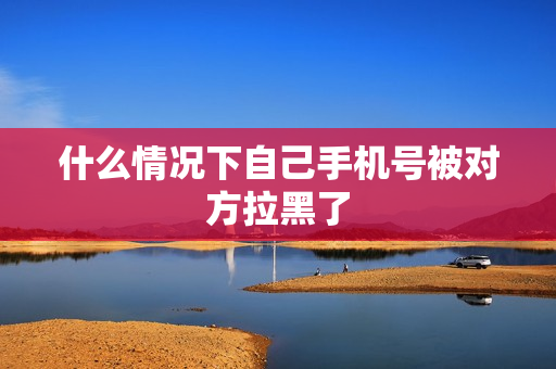 什么情况下自己手机号被对方拉黑了
