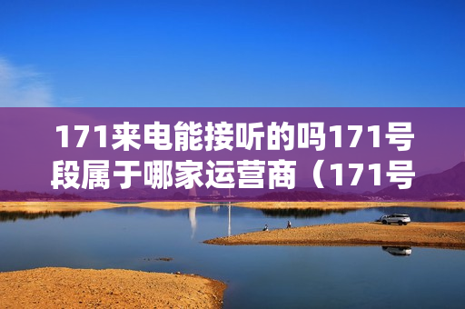 171来电能接听的吗171号段属于哪家运营商（171号段是哪家运营商客服电话是多少）