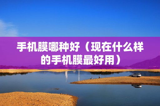 手机膜哪种好（现在什么样的手机膜最好用）