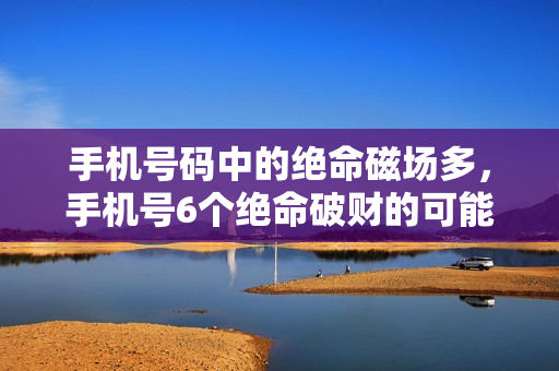 手机号码中的绝命磁场多，手机号6个绝命破财的可能就大？（手机号码破财的组合）