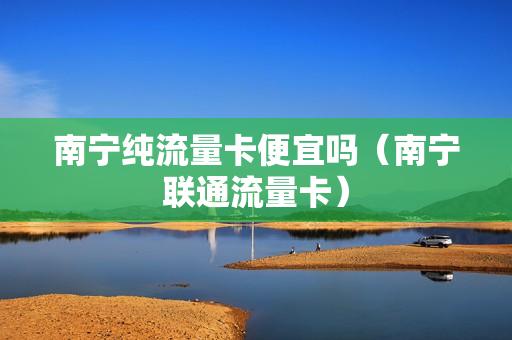 南宁纯流量卡便宜吗（南宁联通流量卡）