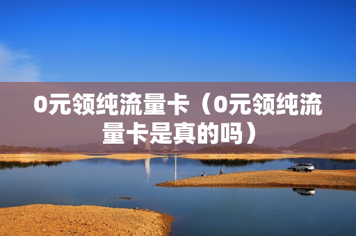 0元领纯流量卡（0元领纯流量卡是真的吗）