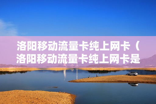 洛阳移动流量卡纯上网卡（洛阳移动流量卡纯上网卡是真的吗）