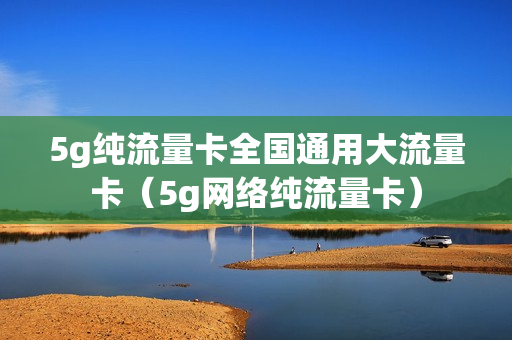 5g纯流量卡全国通用大流量卡（5g网络纯流量卡）