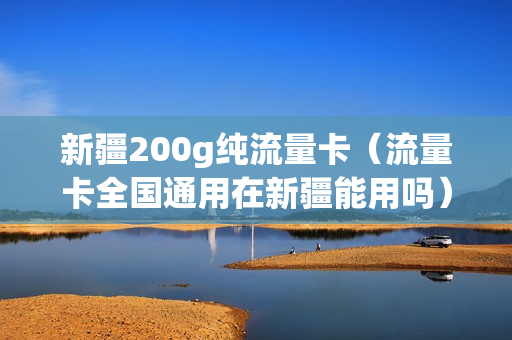 新疆200g纯流量卡（流量卡全国通用在新疆能用吗）