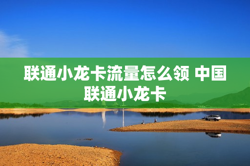 联通小龙卡流量怎么领 中国联通小龙卡