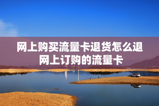 网上购买流量卡退货怎么退 网上订购的流量卡