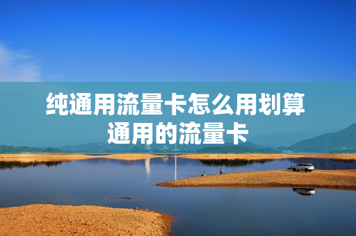 纯通用流量卡怎么用划算 通用的流量卡