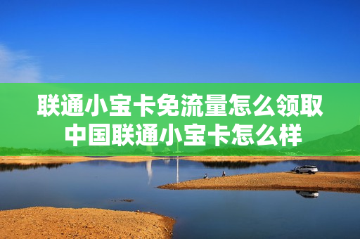 联通小宝卡免流量怎么领取 中国联通小宝卡怎么样