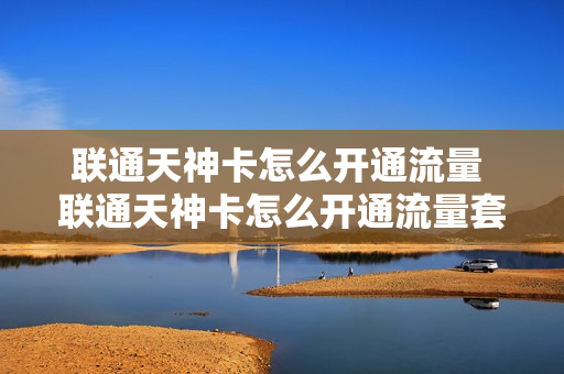 联通天神卡怎么开通流量 联通天神卡怎么开通流量套餐