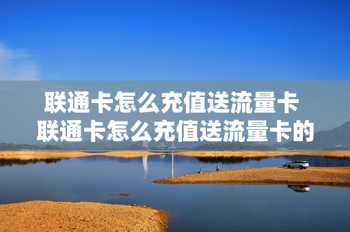 联通卡怎么充值送流量卡 联通卡怎么充值送流量卡的