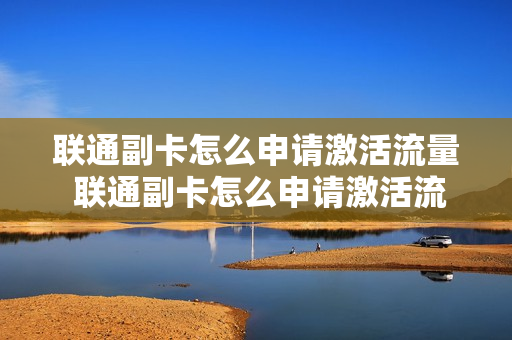 联通副卡怎么申请激活流量 联通副卡怎么申请激活流量套餐